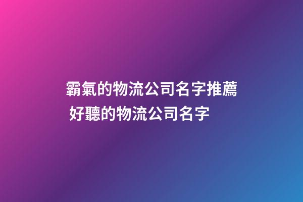 霸氣的物流公司名字推薦 好聽的物流公司名字